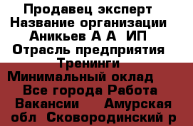 Продавец-эксперт › Название организации ­ Аникьев А.А, ИП › Отрасль предприятия ­ Тренинги › Минимальный оклад ­ 1 - Все города Работа » Вакансии   . Амурская обл.,Сковородинский р-н